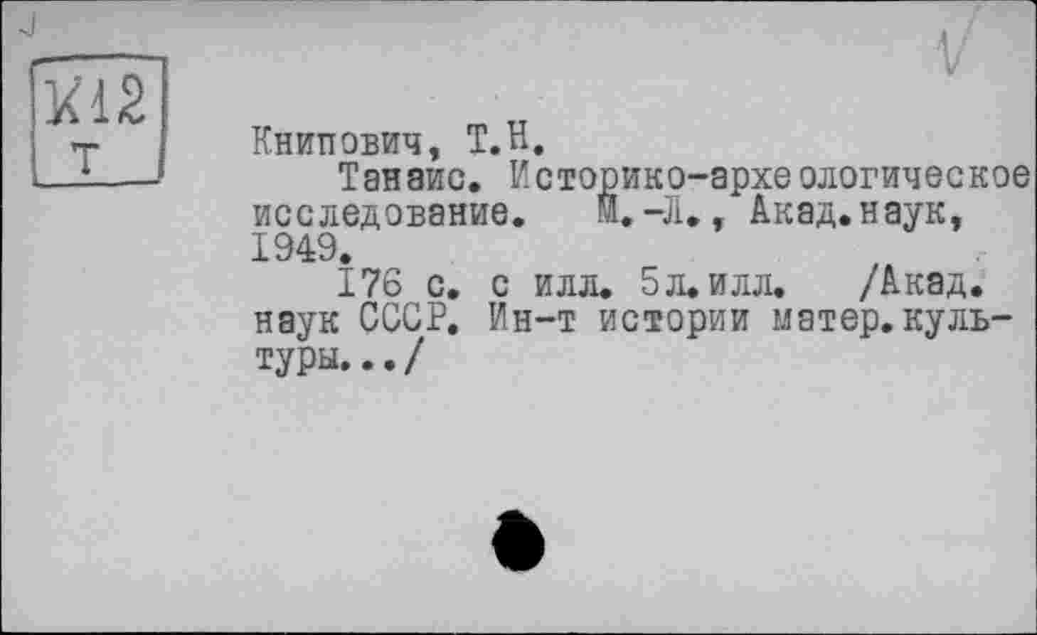 ﻿Книпович, Т.Н.
Танаис. Историко-археологическое исследование. K-JU, Акад.наук, 1949.
176 с. с илл. 5 л. илл. /Акад, наук СССР. Ин-т истории матер.культуры. .. /